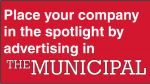 Place your company in the spotlight by advertising in The Municipal