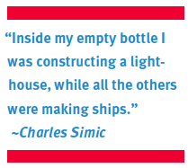 “Inside my empty bottle I was constructing a lighthouse, while all the others were making ships.” ~Charles Simic